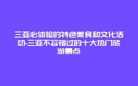 三亚必体验的特色美食和文化活动-三亚不容错过的十大热门旅游景点