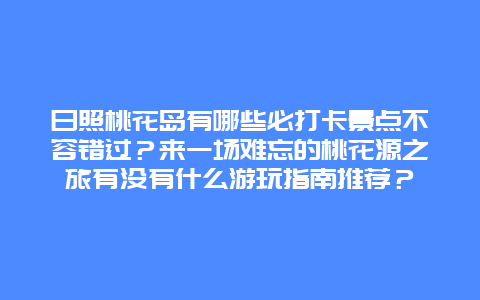 日照桃花岛有哪些必打卡景点不容错过？来一场难忘的桃花源之旅有没有什么游玩指南推荐？