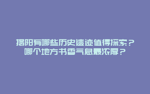 揭阳有哪些历史遗迹值得探索？哪个地方书香气息最浓厚？