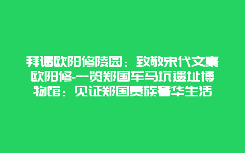 拜谒欧阳修陵园：致敬宋代文豪欧阳修-一览郑国车马坑遗址博物馆：见证郑国贵族奢华生活