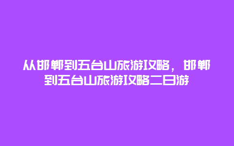 从邯郸到五台山旅游攻略，邯郸到五台山旅游攻略二日游