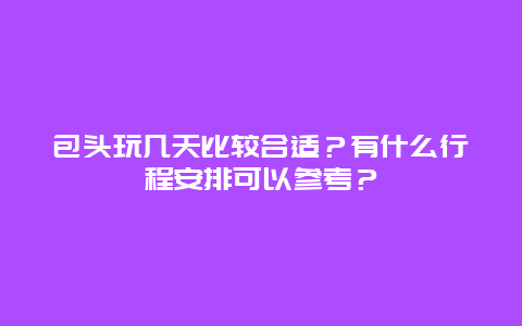 包头玩几天比较合适？有什么行程安排可以参考？