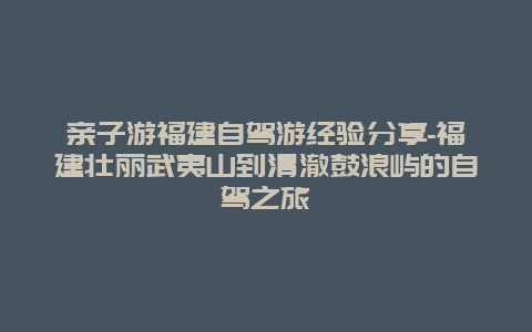 亲子游福建自驾游经验分享-福建壮丽武夷山到清澈鼓浪屿的自驾之旅