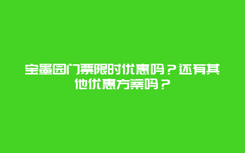 宝墨园门票限时优惠吗？还有其他优惠方案吗？