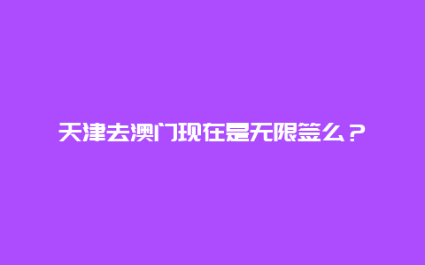 天津去澳门现在是无限签么？