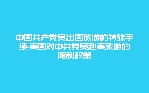 中国共产党员出国旅游的特殊手续-美国对中共党员赴美旅游的限制政策