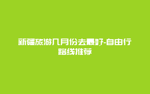 新疆旅游几月份去最好-自由行路线推荐