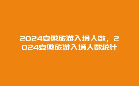 2024安徽旅游入境人数，2024安徽旅游入境人数统计