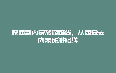 陕西到内蒙旅游路线，从西安去内蒙旅游路线