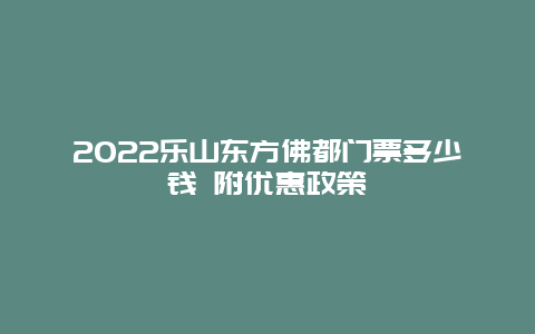 2022乐山东方佛都门票多少钱 附优惠政策