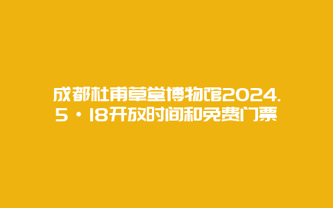 成都杜甫草堂博物馆2024.5·18开放时间和免费门票