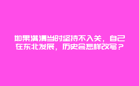 如果满清当时坚持不入关，自己在东北发展，历史会怎样改写？