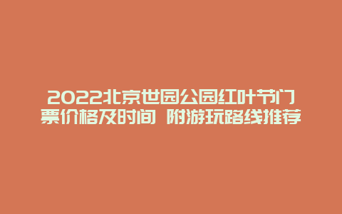 2022北京世园公园红叶节门票价格及时间 附游玩路线推荐