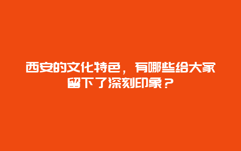 西安的文化特色，有哪些给大家留下了深刻印象？