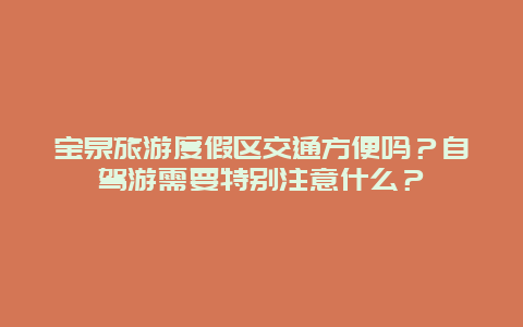 宝泉旅游度假区交通方便吗？自驾游需要特别注意什么？