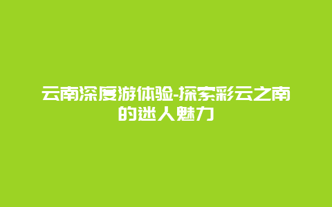 云南深度游体验-探索彩云之南的迷人魅力