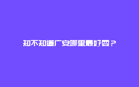 知不知道广安哪里最好耍？