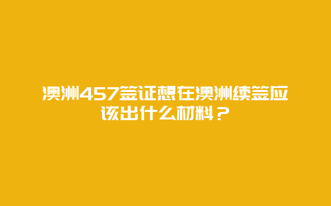 澳洲457签证想在澳洲续签应该出什么材料？