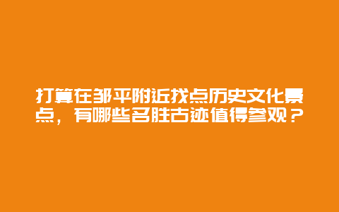 打算在邹平附近找点历史文化景点，有哪些名胜古迹值得参观？