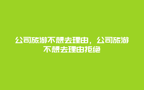 公司旅游不想去理由，公司旅游不想去理由拒绝