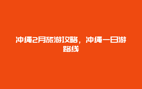 冲绳2月旅游攻略，冲绳一日游路线