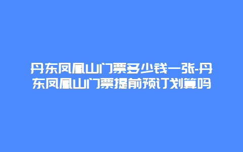 丹东凤凰山门票多少钱一张-丹东凤凰山门票提前预订划算吗