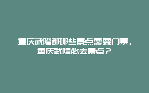 重庆武隆都哪些景点需要门票，重庆武隆必去景点？