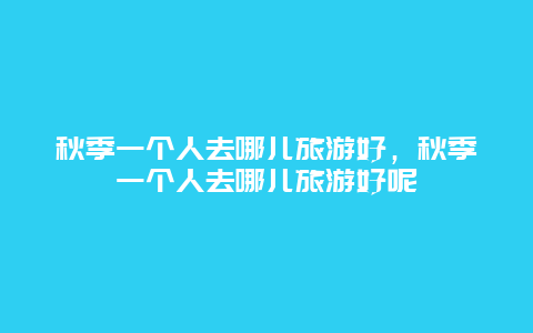 秋季一个人去哪儿旅游好，秋季一个人去哪儿旅游好呢