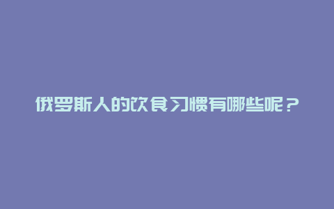 俄罗斯人的饮食习惯有哪些呢？