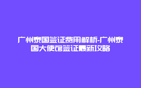 广州泰国签证费用解析-广州泰国大使馆签证最新攻略