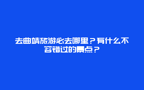 去曲靖旅游必去哪里？有什么不容错过的景点？