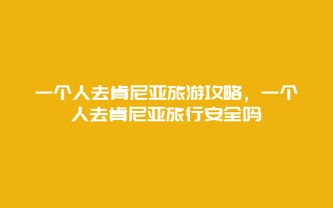 一个人去肯尼亚旅游攻略，一个人去肯尼亚旅行安全吗