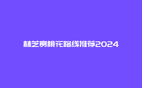 林芝赏桃花路线推荐2024