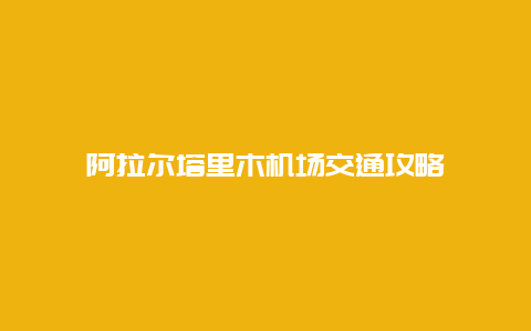 阿拉尔塔里木机场交通攻略