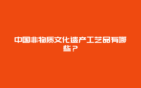 中国非物质文化遗产工艺品有哪些？