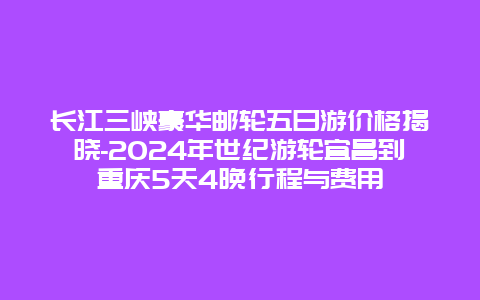 长江三峡豪华邮轮五日游价格揭晓-2024年世纪游轮宜昌到重庆5天4晚行程与费用