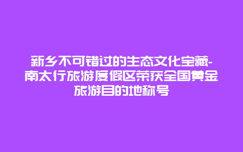 新乡不可错过的生态文化宝藏-南太行旅游度假区荣获全国黄金旅游目的地称号