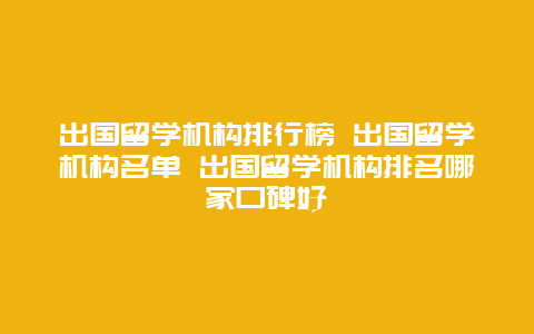 出国留学机构排行榜 出国留学机构名单 出国留学机构排名哪家口碑好