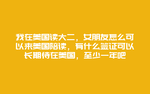 我在美国读大二，女朋友怎么可以来美国陪读，有什么签证可以长期待在美国，至少一年吧