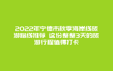 2022年宁德市秋季海岸线旅游路线推荐 这份整整3天的旅游行程值得打卡