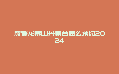 成都龙泉山丹景台怎么预约2024