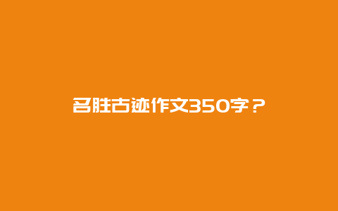 名胜古迹作文350字？