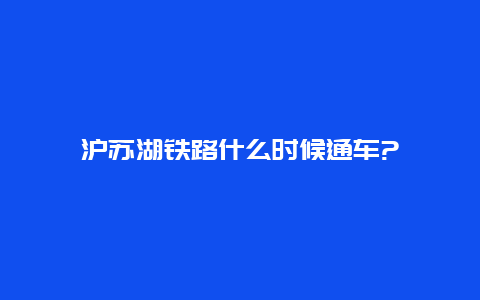 沪苏湖铁路什么时候通车?