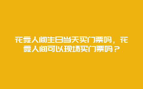 花舞人间生日当天买门票吗，花舞人间可以现场买门票吗？