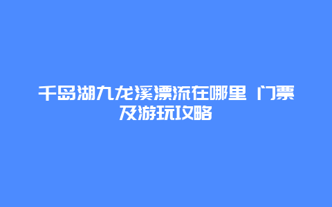 千岛湖九龙溪漂流在哪里 门票及游玩攻略