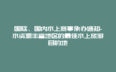 国际、国内水上赛事承办通知-水资源丰富地区的最佳水上旅游目的地