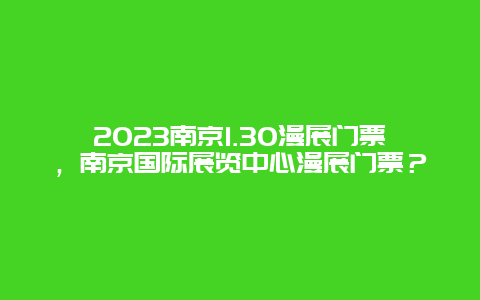 2023南京1.30漫展门票，南京国际展览中心漫展门票？