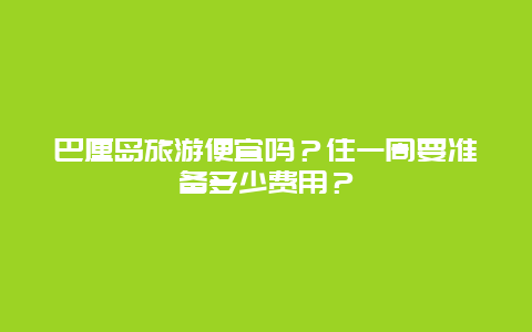 巴厘岛旅游便宜吗？住一周要准备多少费用？