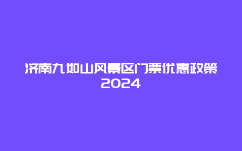 济南九如山风景区门票优惠政策2024