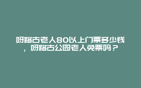 呀路古老人80以上门票多少钱，呀路古公园老人免票吗？